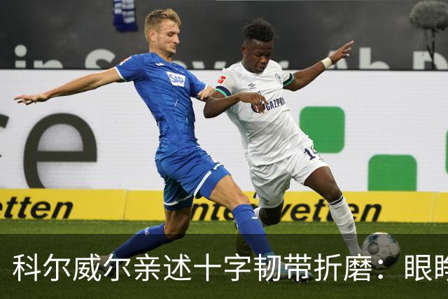 科尔威尔亲述十字韧带折磨：眼睁睁看切尔西跌至第十，那种无力感毁了一切