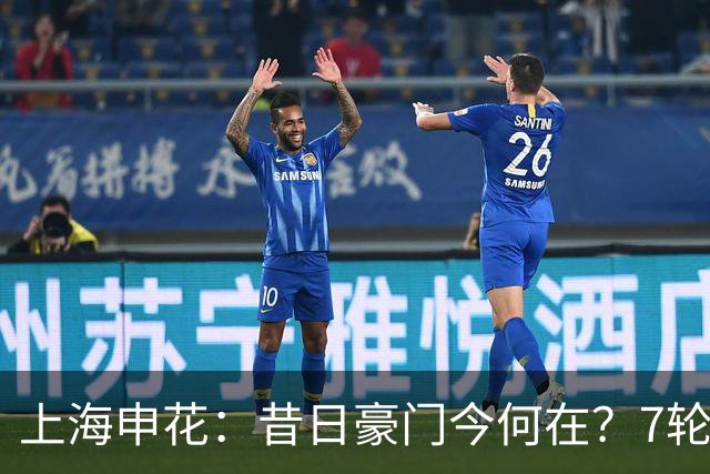 上海申花：昔日豪门今何在？7轮不胜，降级危机显现！