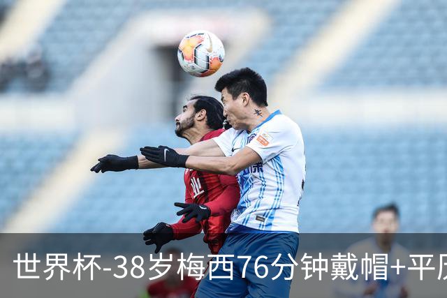 世界杯-38岁梅西76分钟戴帽+平历史纪录 阿根廷3-0阿尔及利亚
