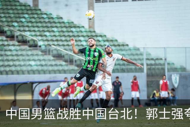 中国男篮战胜中国台北！郭士强夸球队有两个领头羊，起到带头作用