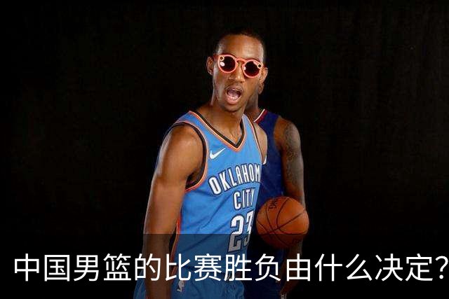 中国男篮的比赛胜负由什么决定？下一阶段如何选人?
