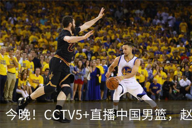 今晚！CCTV5+直播中国男篮，赵继伟继续休战？张镇麟等参加CBA总决赛缺席