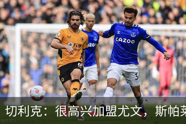 切利克：很高兴加盟尤文，斯帕莱蒂是一位伟大的教练
