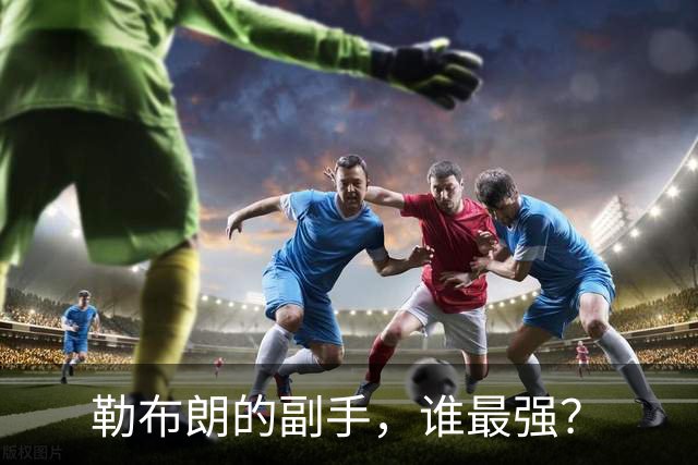 勒布朗的副手，谁最强？