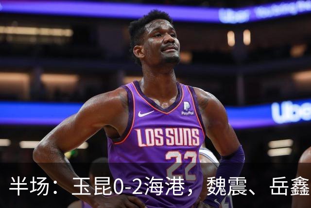 半场：玉昆0-2海港，魏震、岳鑫破门