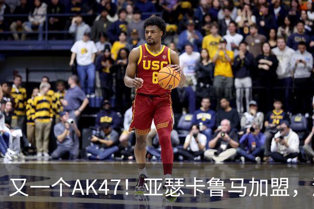 又一个AK47！亚瑟卡鲁马加盟，湖人自研里德？