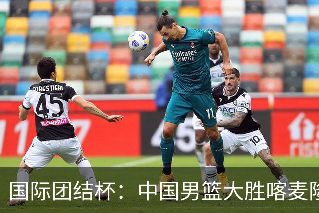 国际团结杯：中国男篮大胜喀麦隆队