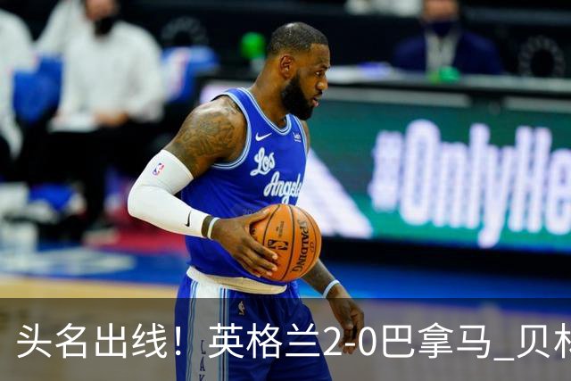 头名出线！英格兰2-0巴拿马 贝林厄姆传射凯恩破门创纪录宽萨伤退