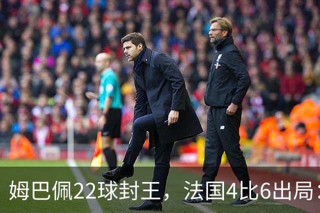 姆巴佩22球封王，法国4比6出局：纪录再高也填不满遗憾