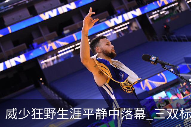威少狂野生涯平静中落幕 三双标签成就他也禁锢了他