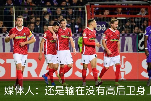 媒体人：还是输在没有高后卫身上 我们没有更多持球点来组织进攻