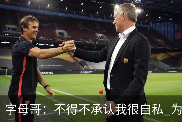 字母哥：不得不承认我很自私 为了追逐冠军我牺牲了对家人的陪伴