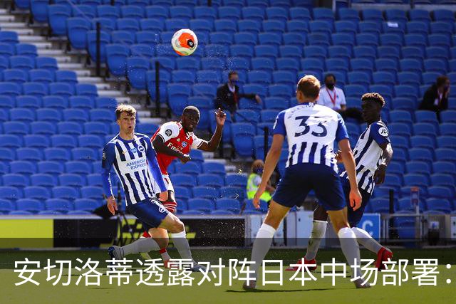 安切洛蒂透露对阵日本中场部署：只要进球走势就会改变