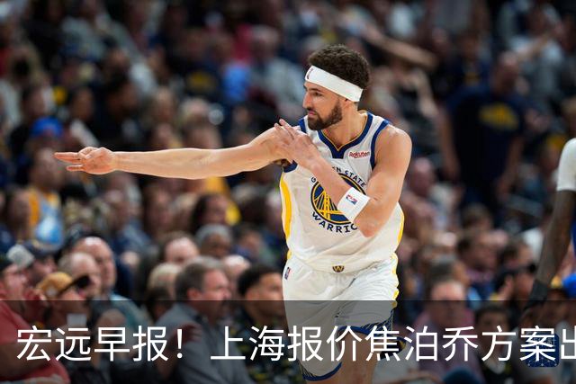 宏远早报！上海报价焦泊乔方案出炉，朱芳雨赴新疆谈判，徐杰自费特训