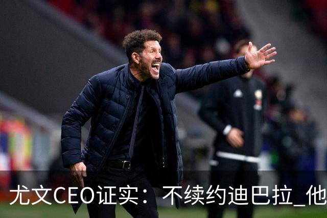 尤文CEO证实：不续约迪巴拉 他不再是球队的核心