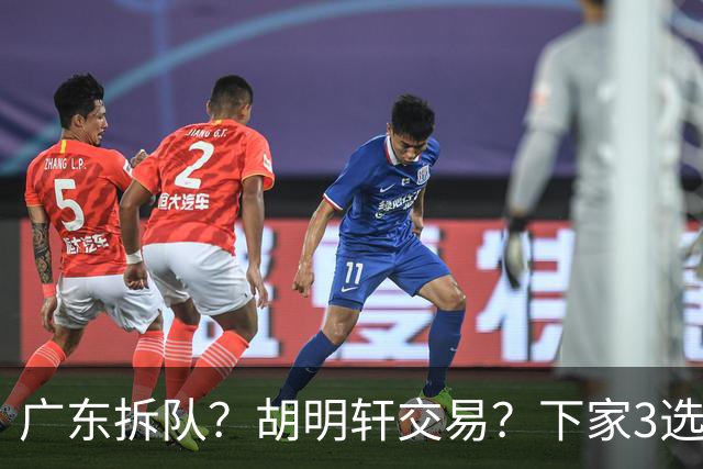 广东拆队？胡明轩交易？下家3选1，山东热门，徐杰或也交易