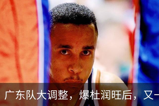 广东队大调整，爆杜润旺后，又一位冠军球员也要离开，徐杰表态