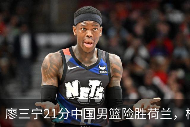 廖三宁21分中国男篮险胜荷兰，杨瀚森7分依旧不够强硬
