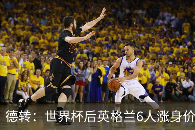 德转：世界杯后英格兰6人涨身价，安德森、贝林和罗杰斯在列