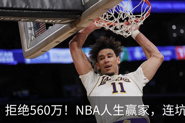 拒绝560万！NBA人生赢家，连坑三支球队！