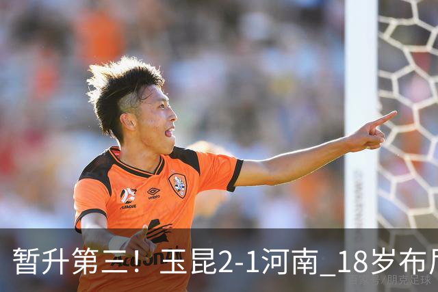 暂升第三！玉昆2-1河南 18岁布尼亚明处子球叶力江离谱梦游送礼
