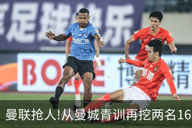 曼联抢人!从曼城青训再挖两名16岁新星 拉爵誓言寻下个姆巴佩