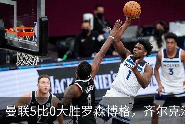 曼联5比0大胜罗森博格，齐尔克泽闪耀，但锋线天才JJ·加布里埃尔仍无踪