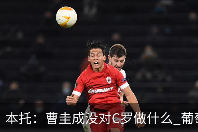本托：曹圭成没对C罗做什么 葡萄牙利用他遮盖丑事