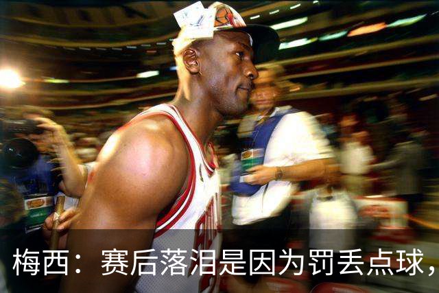 梅西：赛后落泪是因为罚丢点球，我对没能帮到球队非常愧疚