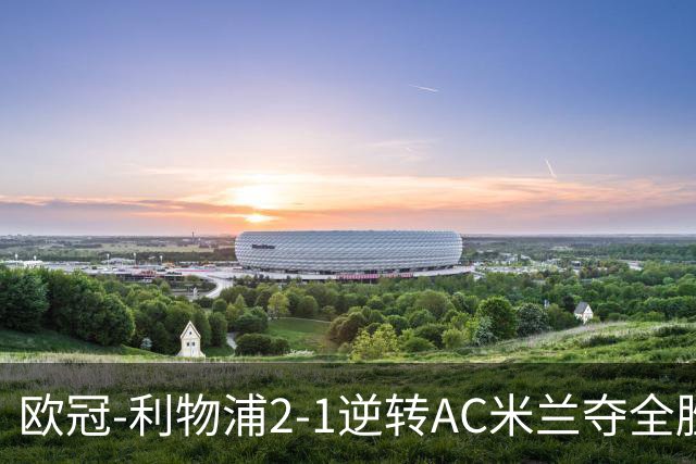 欧冠-利物浦2-1逆转AC米兰夺全胜 马竞客胜出线