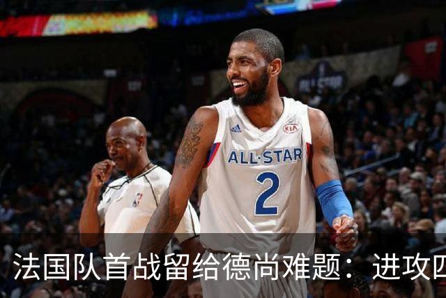 法国队首战留给德尚难题：进攻四人组究竟该如何共存