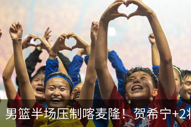 男篮半场压制喀麦隆！贺希宁+2将齐爆，对手态度堪忧！