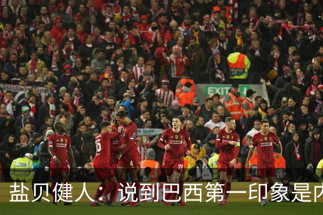 盐贝健人：说到巴西第一印象是内马尔，以前他很强但现在不太好说