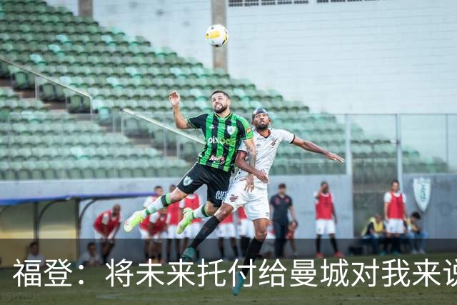 福登：将未来托付给曼城对我来说意义非凡，这是我儿时的梦想
