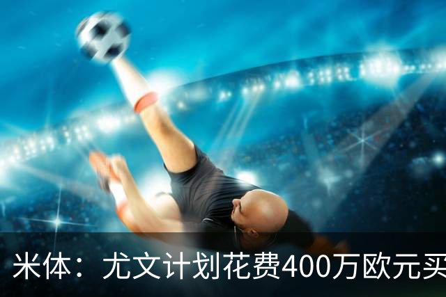 米体：尤文计划花费400万欧元买断博加，让其出任伊尔迪兹替补