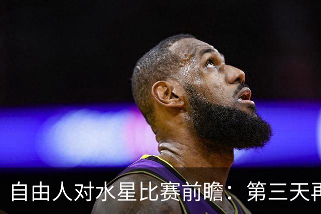 自由人对水星比赛前瞻：第三天再度相遇，水星欲止四连败困难重重
