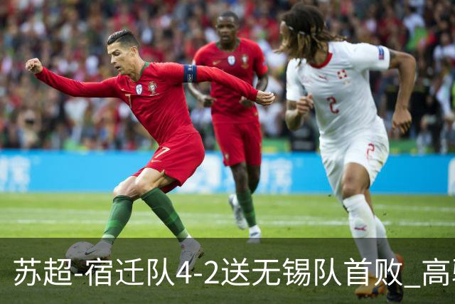 苏超-宿迁队4-2送无锡队首败 高驰双响陈力行破门康乐强送乌龙