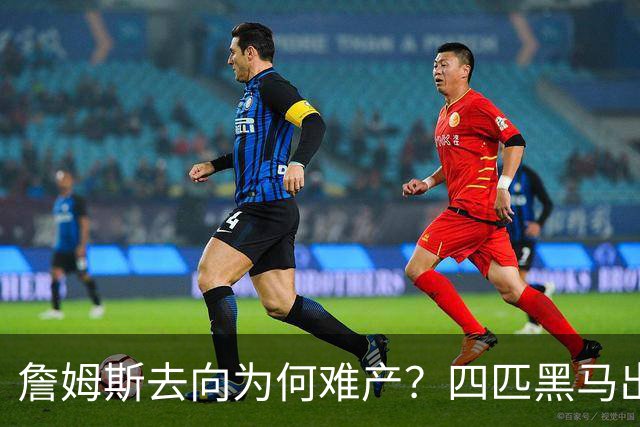 詹姆斯去向为何难产？四匹黑马出现加剧混乱