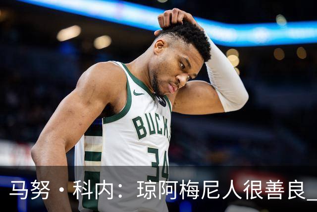 马努·科内：琼阿梅尼人很善良 姆巴佩总能在重要时刻给出回应
