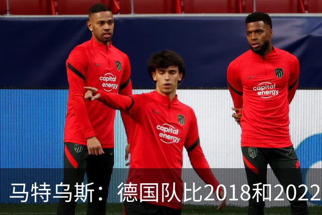 马特乌斯：德国队比2018和2022年更差，我无法理解
