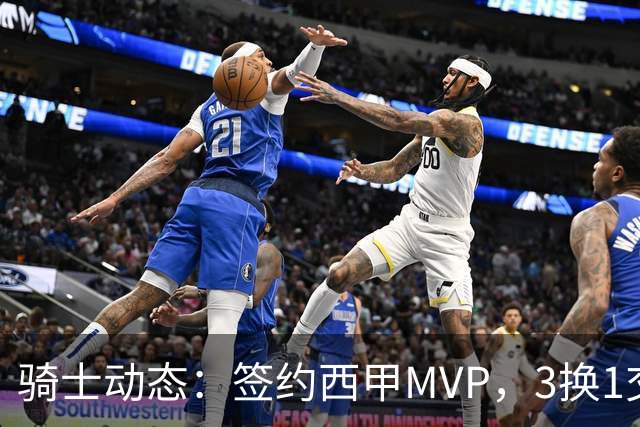 骑士动态：签约西甲MVP，3换1交易方案出炉，优质3D前锋即将加盟