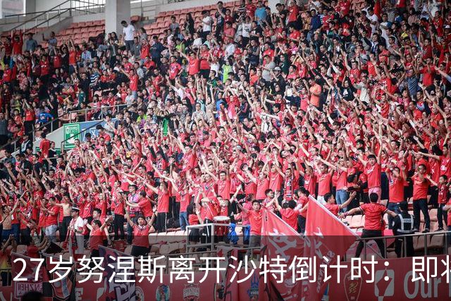 27岁努涅斯离开沙特倒计时：即将租借加盟土超，获出场时间担保
