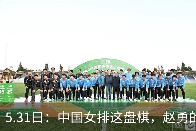 5.31日：中国女排这盘棋，赵勇的秘密武器藏得太深了