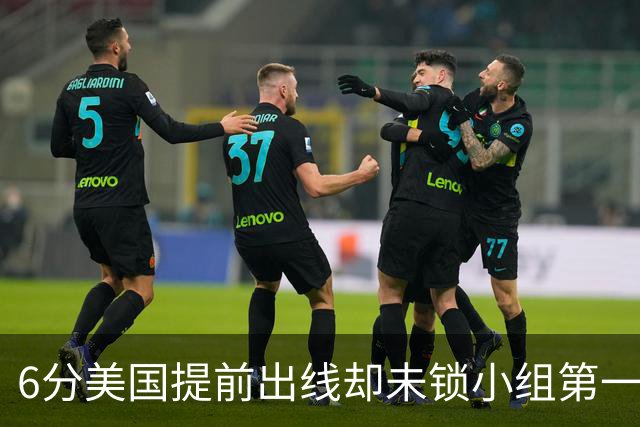 6分美国提前出线却未锁小组第一 极端情况下有可能第三