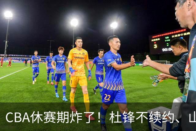 CBA休赛期炸了！杜锋不续约、山东抢王岚嵚、潘江下课？三颗雷同一周爆