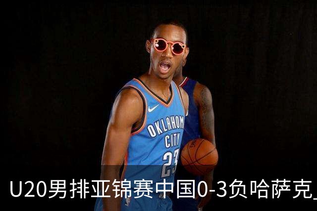 U20男排亚锦赛中国0-3负哈萨克 复赛垫底无缘4强